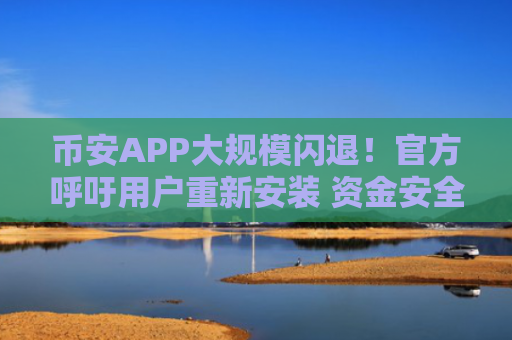 币安APP大规模闪退！官方呼吁用户重新安装 资金安全