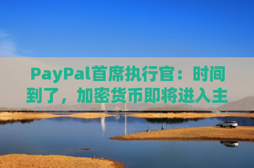 PayPal首席执行官：时间到了，加密货币即将进入主流