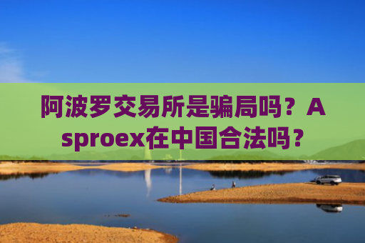 阿波罗交易所是骗局吗？Asproex在中国合法吗？