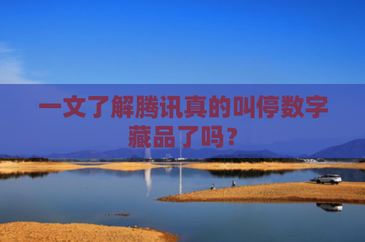 一文了解腾讯真的叫停数字藏品了吗？
