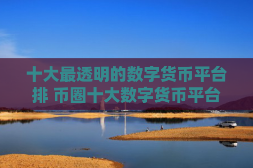 十大最透明的数字货币平台排 币圈十大数字货币平台是那些
