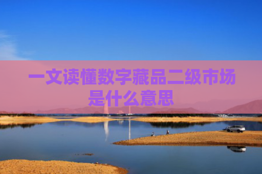 一文读懂数字藏品二级市场是什么意思
