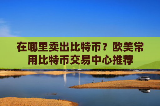 在哪里卖出比特币？欧美常用比特币交易中心推荐