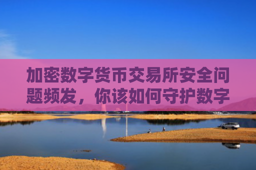加密数字货币交易所安全问题频发，你该如何守护数字资产？