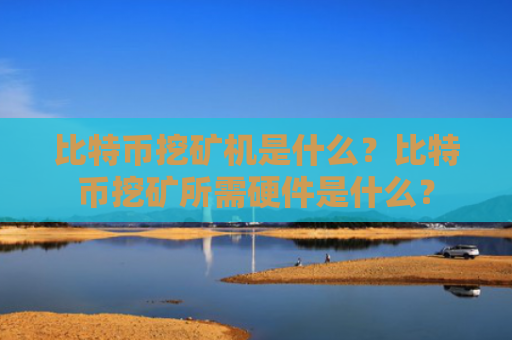 比特币挖矿机是什么？比特币挖矿所需硬件是什么？