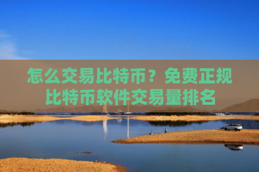 怎么交易比特币？免费正规比特币软件交易量排名
