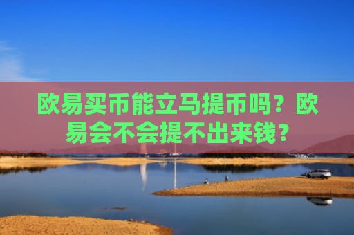 欧易买币能立马提币吗？欧易会不会提不出来钱？