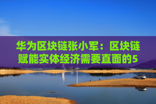 华为区块链张小军：区块链赋能实体经济需要直面的5个问题
