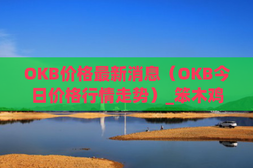 OKB价格最新消息（OKB今日价格行情走势）_笨木鸡