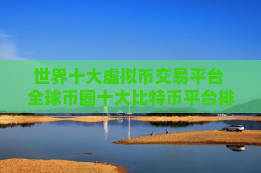 世界十大虚拟币交易平台 全球币圈十大比特币平台排行榜