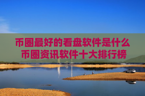币圈最好的看盘软件是什么 币圈资讯软件十大排行榜