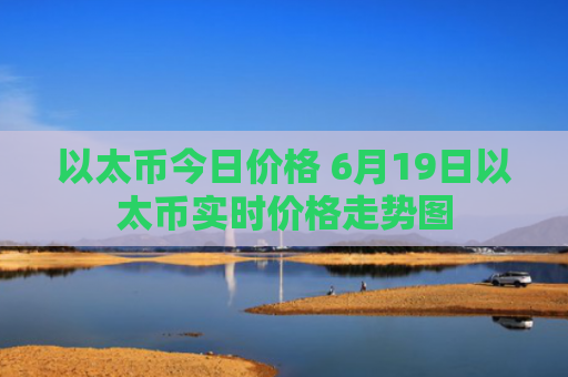 以太币今日价格 6月19日以太币实时价格走势图