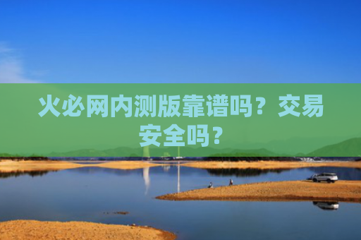 火必网内测版靠谱吗？交易安全吗？