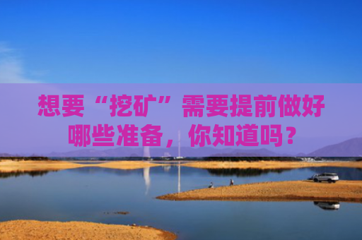 想要“挖矿”需要提前做好哪些准备，你知道吗？