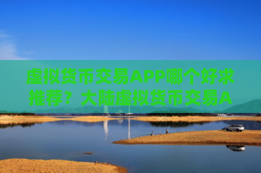 虚拟货币交易APP哪个好求推荐？大陆虚拟货币交易APP说明