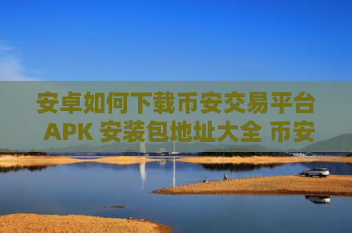安卓如何下载币安交易平台 APK 安装包地址大全 币安官方下载教程