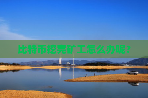比特币挖完矿工怎么办呢？