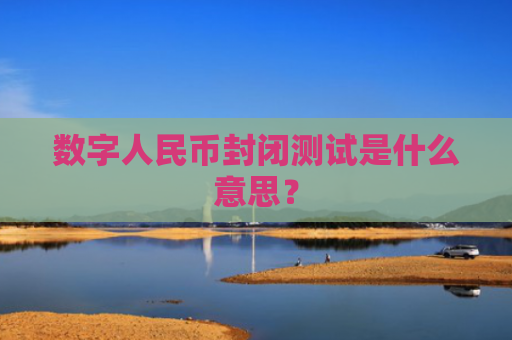 数字人民币封闭测试是什么意思？