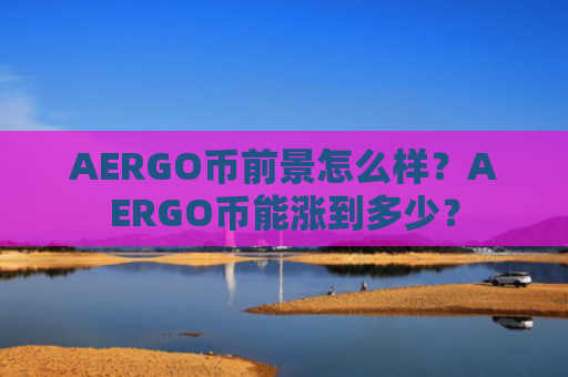 AERGO币前景怎么样？AERGO币能涨到多少？