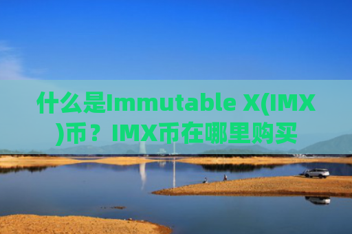 什么是Immutable X(IMX)币？IMX币在哪里购买