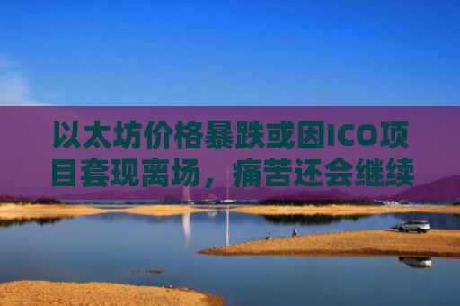 以太坊价格暴跌或因ICO项目套现离场，痛苦还会继续吗？
