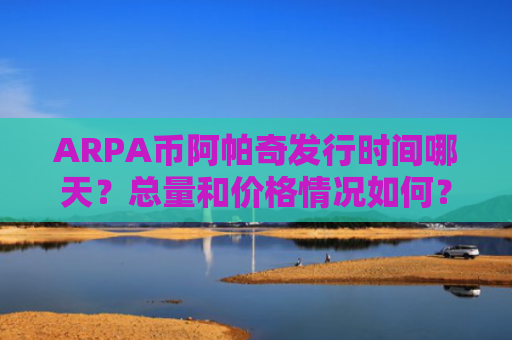 ARPA币阿帕奇发行时间哪天？总量和价格情况如何？