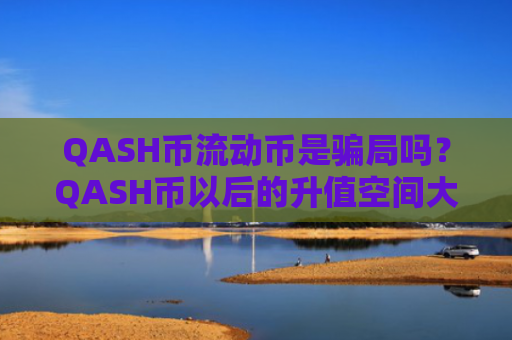 QASH币流动币是骗局吗？QASH币以后的升值空间大不大？