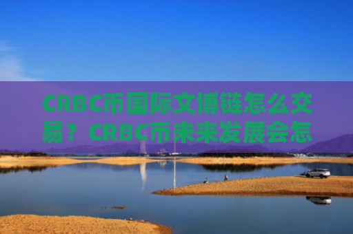 CRBC币国际文博链怎么交易？CRBC币未来发展会怎样？