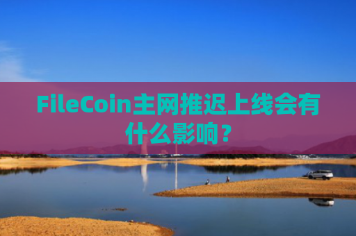 FileCoin主网推迟上线会有什么影响？