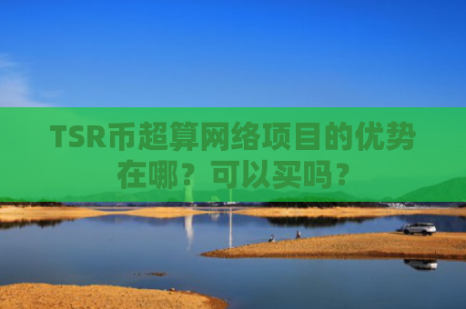 TSR币超算网络项目的优势在哪？可以买吗？