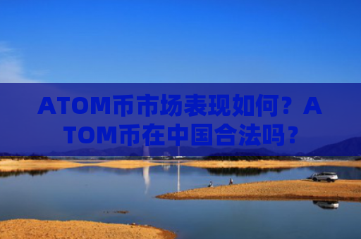 ATOM币市场表现如何？ATOM币在中国合法吗？