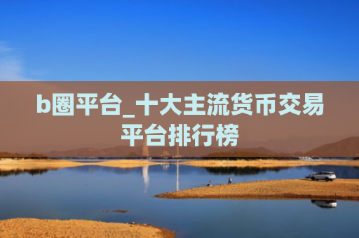 b圈平台_十大主流货币交易平台排行榜