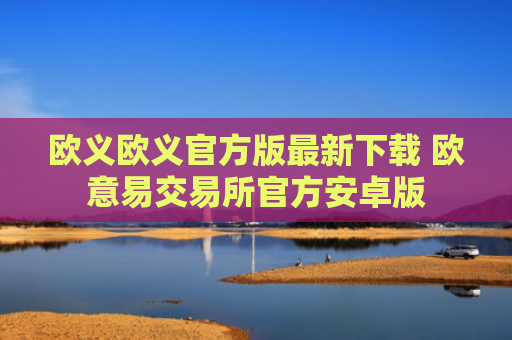欧义欧义官方版最新下载 欧意易交易所官方安卓版