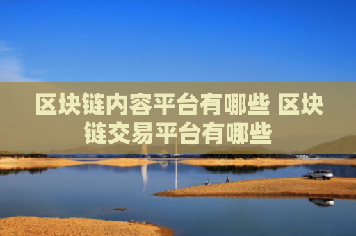 区块链内容平台有哪些 区块链交易平台有哪些
