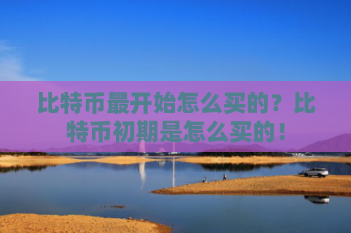 比特币最开始怎么买的？比特币初期是怎么买的！