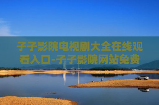子子影院电视剧大全在线观看入口-子子影院网站免费观看入口