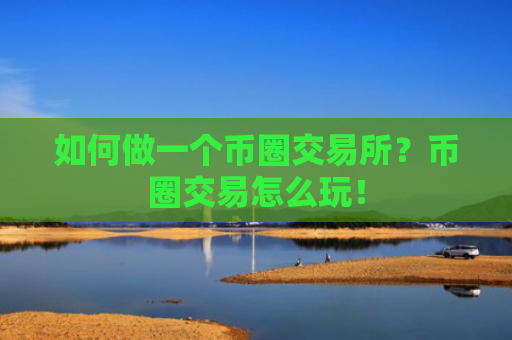 如何做一个币圈交易所？币圈交易怎么玩！