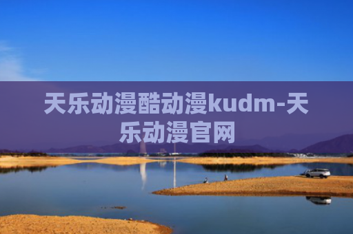 天乐动漫酷动漫kudm-天乐动漫官网