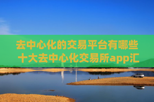 去中心化的交易平台有哪些 十大去中心化交易所app汇总 去中心化的交易平台有哪些 十大去中心化交易所app汇总
