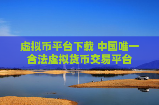 虚拟币平台下载 中国唯一合法虚拟货币交易平台