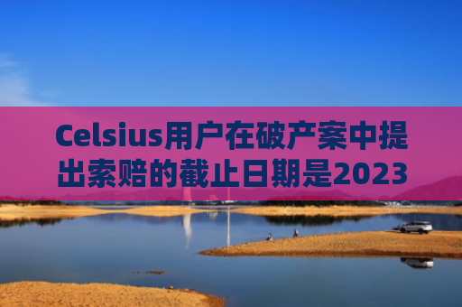 Celsius用户在破产案中提出索赔的截止日期是2023年1月3日