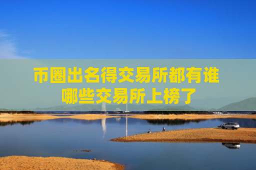 币圈出名得交易所都有谁 哪些交易所上榜了