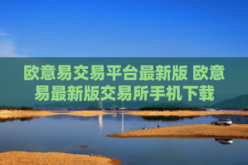 欧意易交易平台最新版 欧意易最新版交易所手机下载