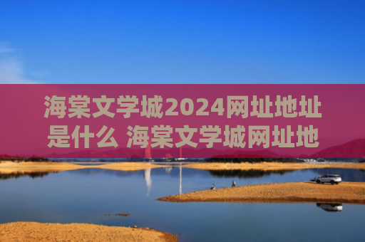 海棠文学城2024网址地址是什么 海棠文学城网址地址登录入口