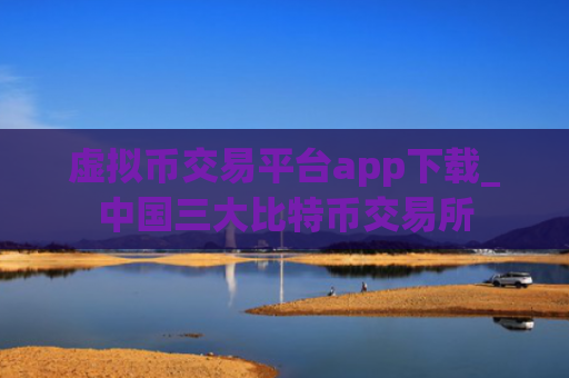 虚拟币交易平台app下载_中国三大比特币交易所