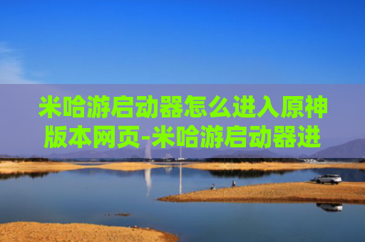 米哈游启动器怎么进入原神版本网页-米哈游启动器进入原神版本网页的方法
