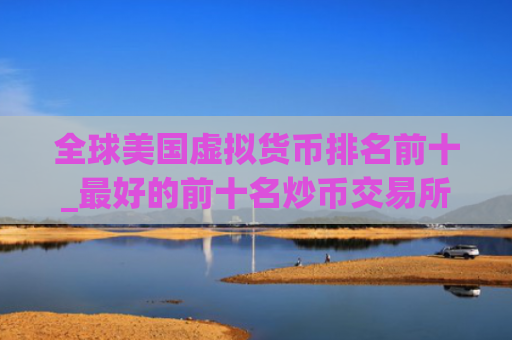 全球美国虚拟货币排名前十_最好的前十名炒币交易所排行