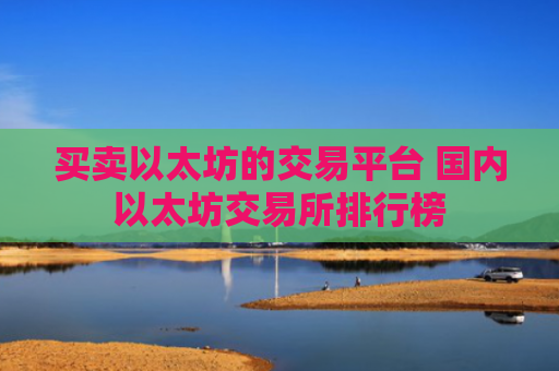 买卖以太坊的交易平台 国内以太坊交易所排行榜