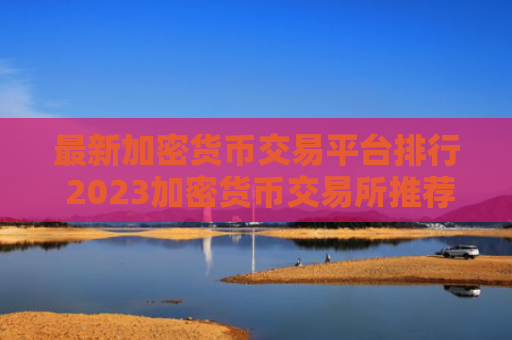 最新加密货币交易平台排行 2023加密货币交易所推荐