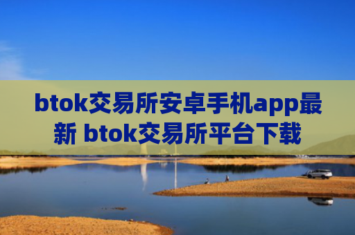btok交易所安卓手机app最新 btok交易所平台下载
